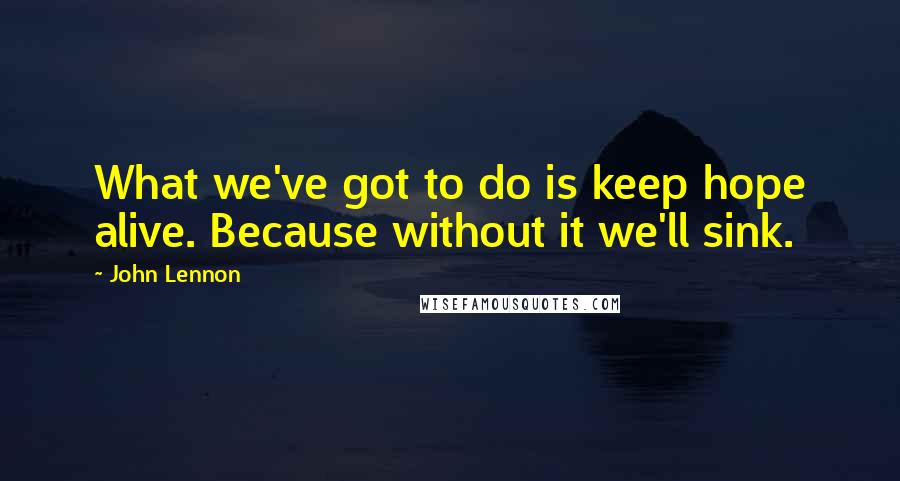 John Lennon Quotes: What we've got to do is keep hope alive. Because without it we'll sink.