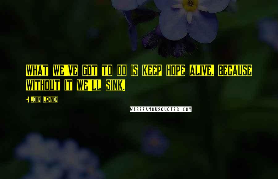 John Lennon Quotes: What we've got to do is keep hope alive. Because without it we'll sink.