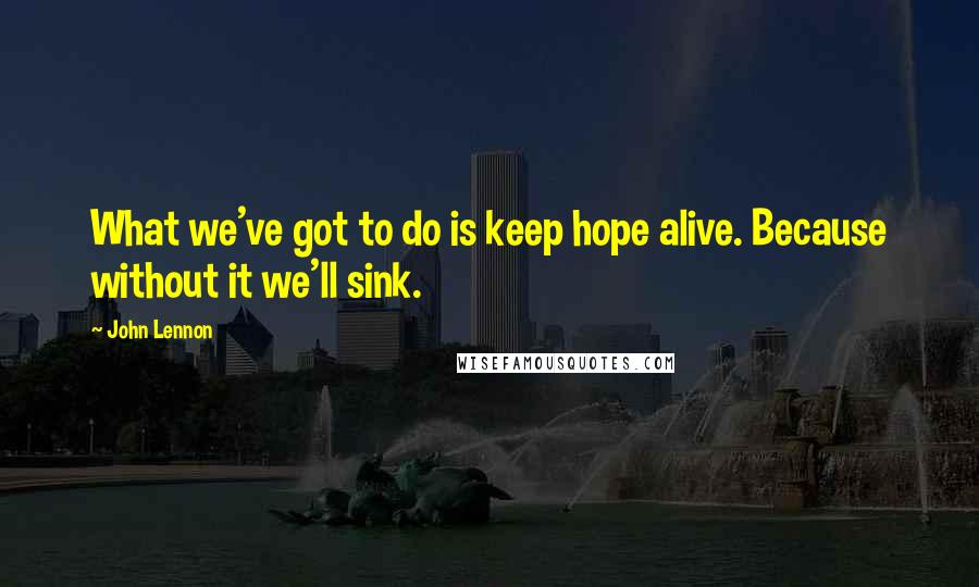 John Lennon Quotes: What we've got to do is keep hope alive. Because without it we'll sink.