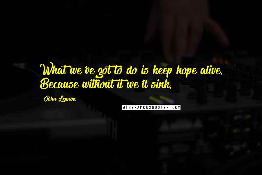 John Lennon Quotes: What we've got to do is keep hope alive. Because without it we'll sink.