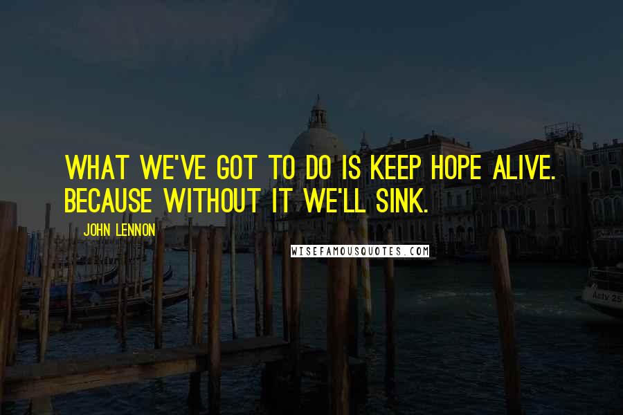 John Lennon Quotes: What we've got to do is keep hope alive. Because without it we'll sink.