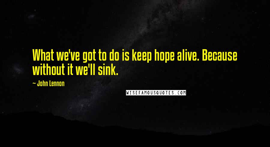 John Lennon Quotes: What we've got to do is keep hope alive. Because without it we'll sink.