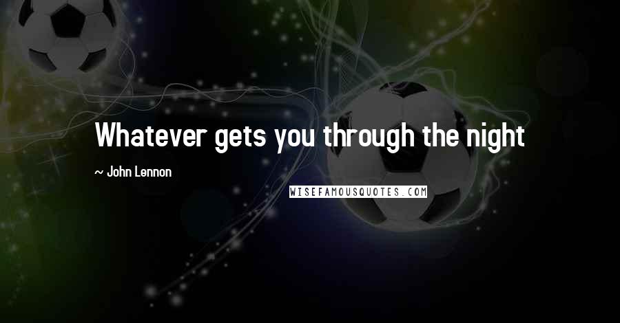 John Lennon Quotes: Whatever gets you through the night