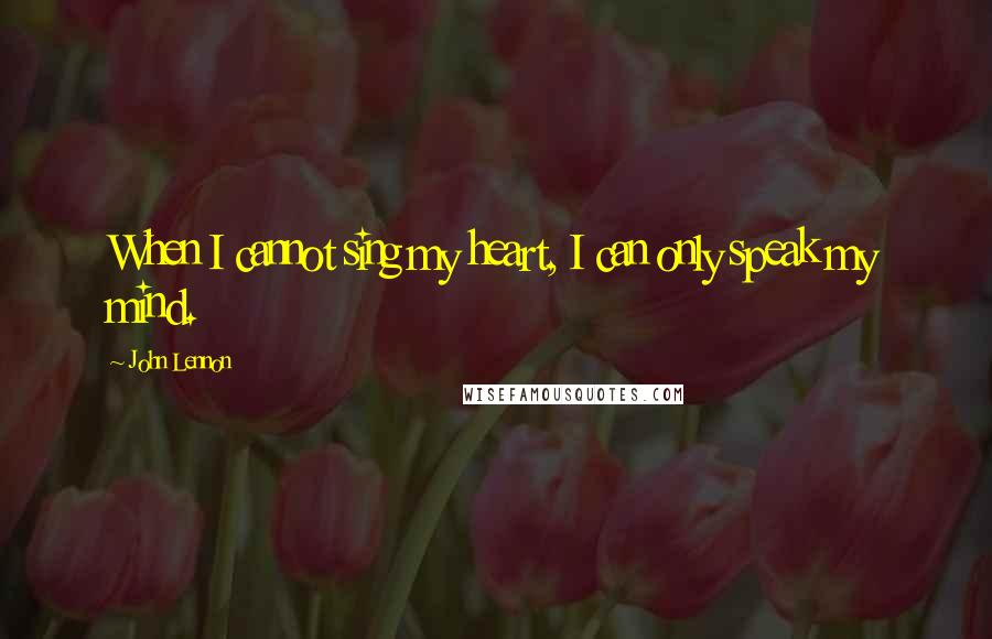 John Lennon Quotes: When I cannot sing my heart, I can only speak my mind.