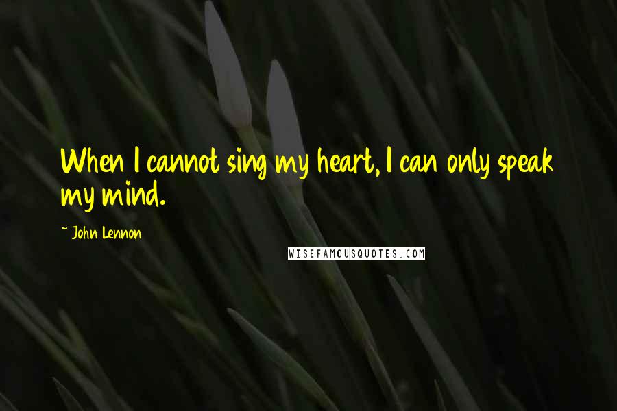 John Lennon Quotes: When I cannot sing my heart, I can only speak my mind.