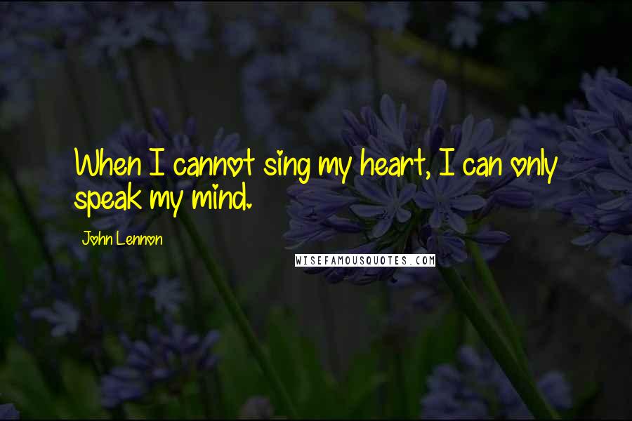 John Lennon Quotes: When I cannot sing my heart, I can only speak my mind.
