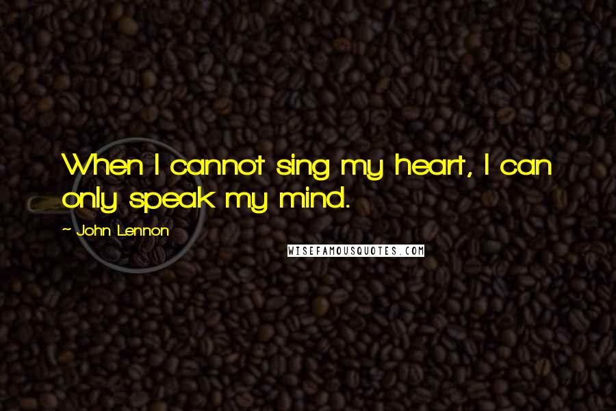 John Lennon Quotes: When I cannot sing my heart, I can only speak my mind.