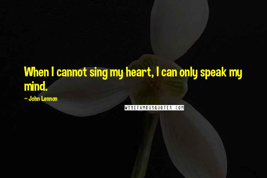 John Lennon Quotes: When I cannot sing my heart, I can only speak my mind.