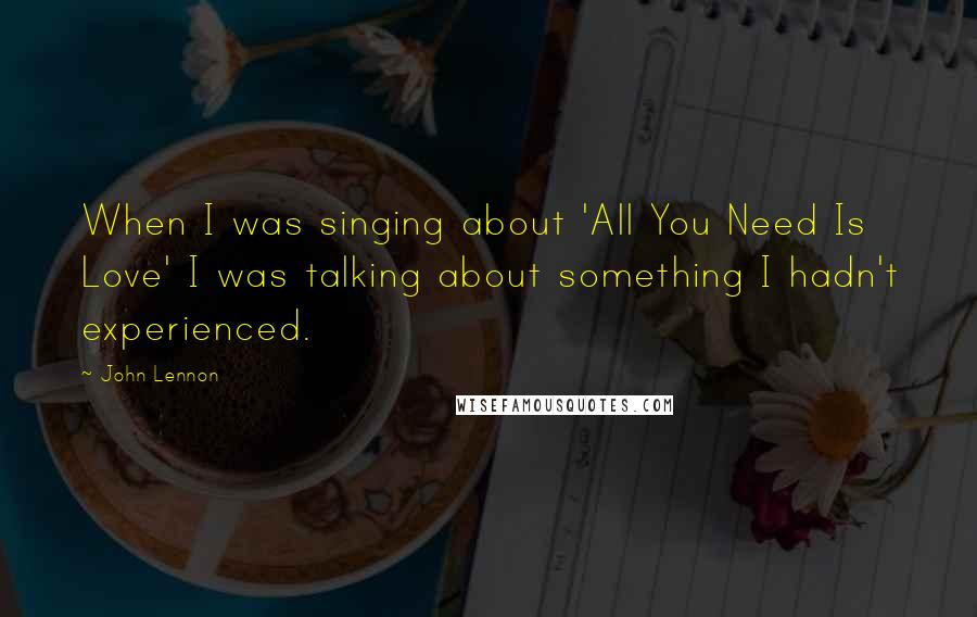 John Lennon Quotes: When I was singing about 'All You Need Is Love' I was talking about something I hadn't experienced.