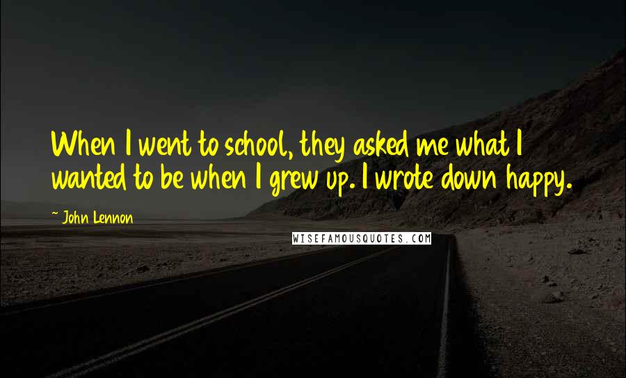 John Lennon Quotes: When I went to school, they asked me what I wanted to be when I grew up. I wrote down happy.