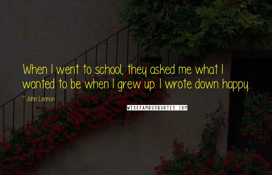 John Lennon Quotes: When I went to school, they asked me what I wanted to be when I grew up. I wrote down happy.