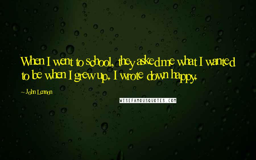 John Lennon Quotes: When I went to school, they asked me what I wanted to be when I grew up. I wrote down happy.