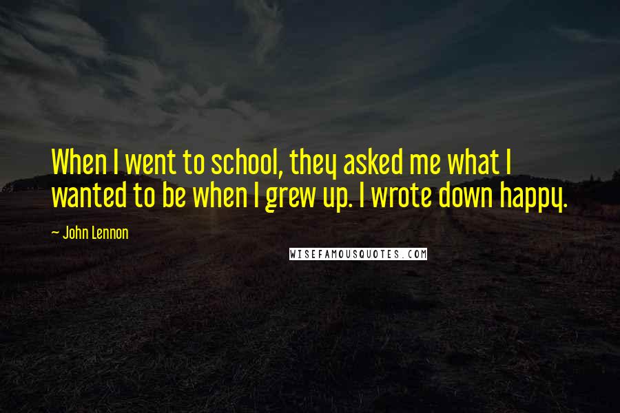 John Lennon Quotes: When I went to school, they asked me what I wanted to be when I grew up. I wrote down happy.