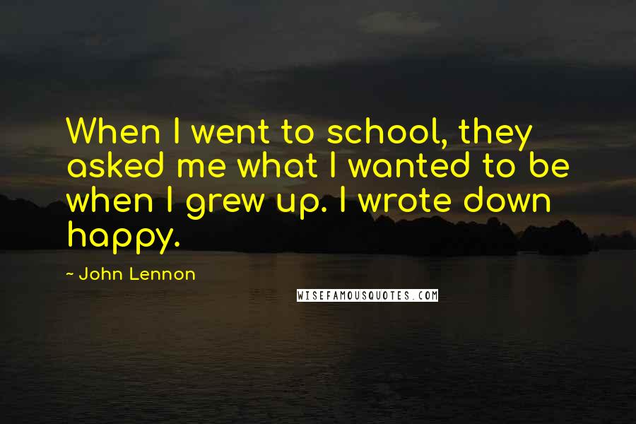 John Lennon Quotes: When I went to school, they asked me what I wanted to be when I grew up. I wrote down happy.