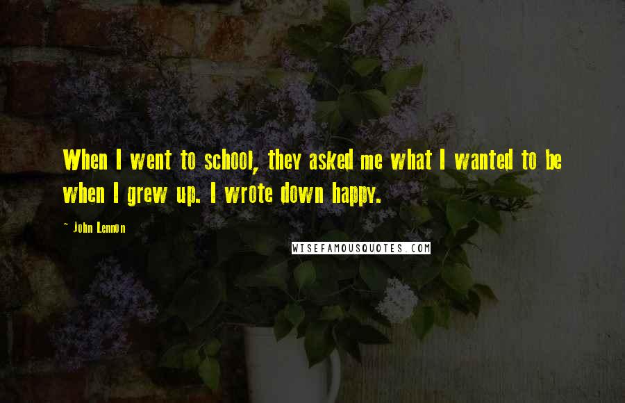 John Lennon Quotes: When I went to school, they asked me what I wanted to be when I grew up. I wrote down happy.