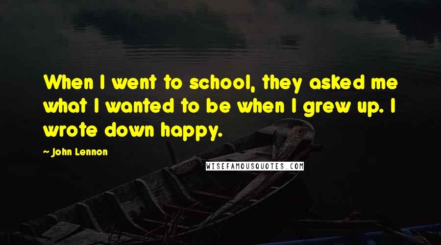 John Lennon Quotes: When I went to school, they asked me what I wanted to be when I grew up. I wrote down happy.