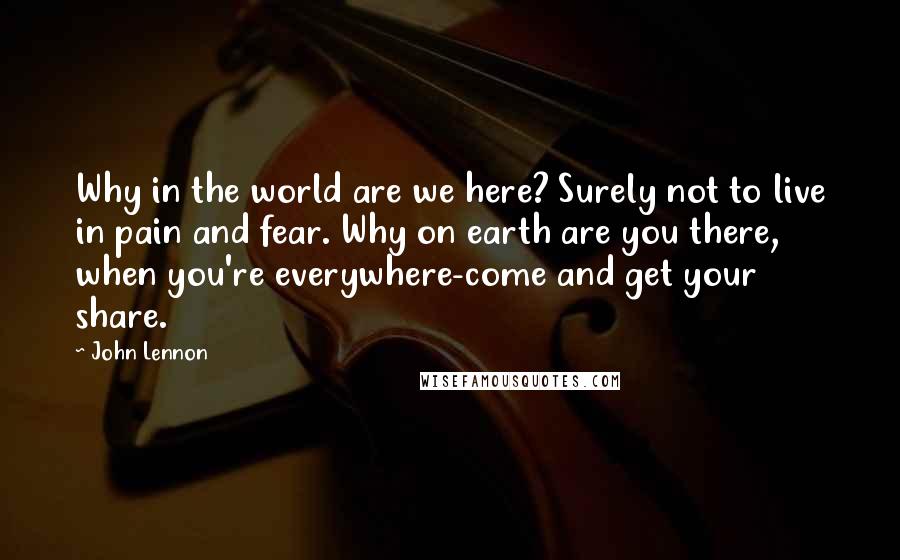 John Lennon Quotes: Why in the world are we here? Surely not to live in pain and fear. Why on earth are you there, when you're everywhere-come and get your share.