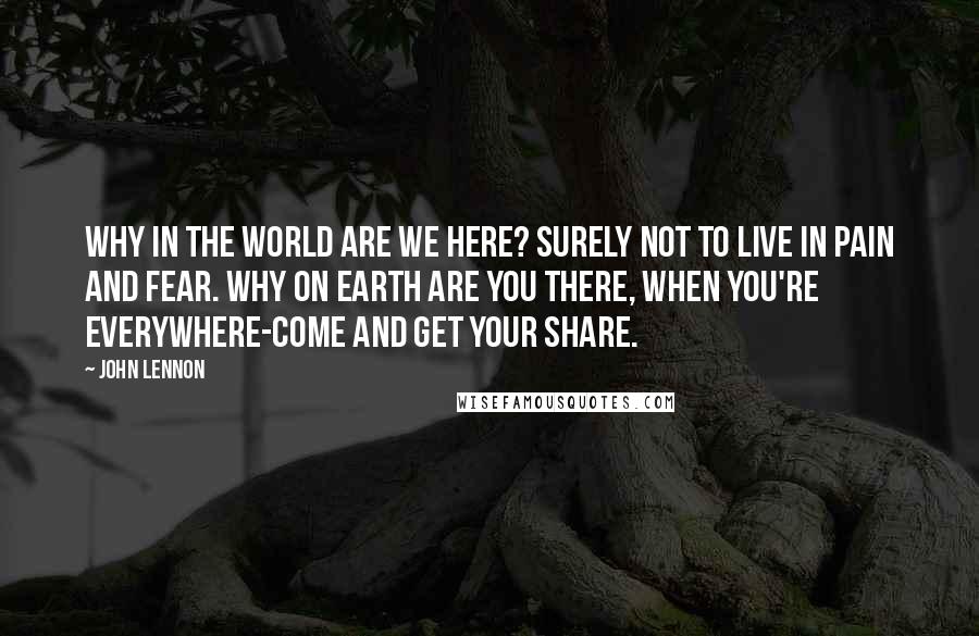 John Lennon Quotes: Why in the world are we here? Surely not to live in pain and fear. Why on earth are you there, when you're everywhere-come and get your share.