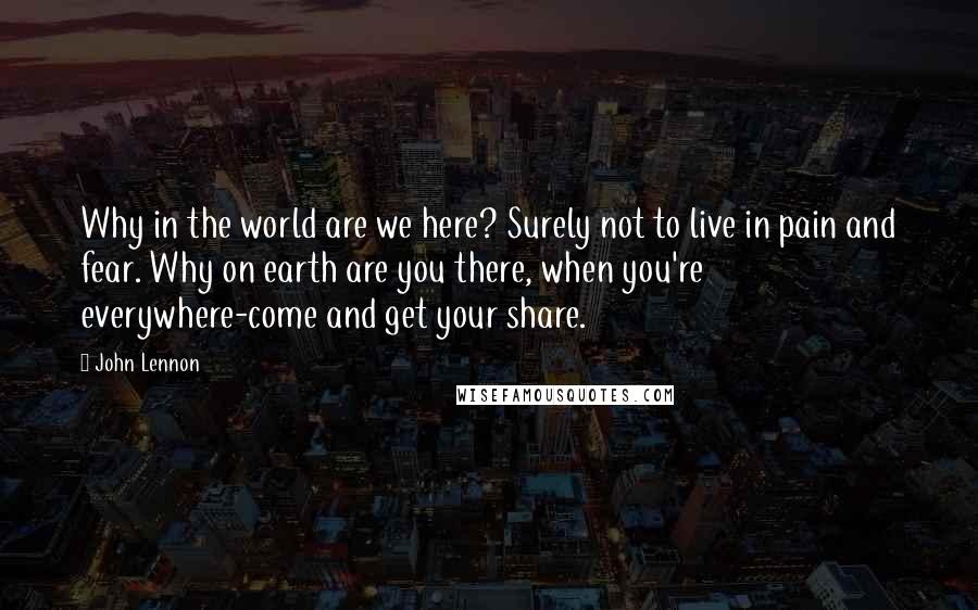 John Lennon Quotes: Why in the world are we here? Surely not to live in pain and fear. Why on earth are you there, when you're everywhere-come and get your share.