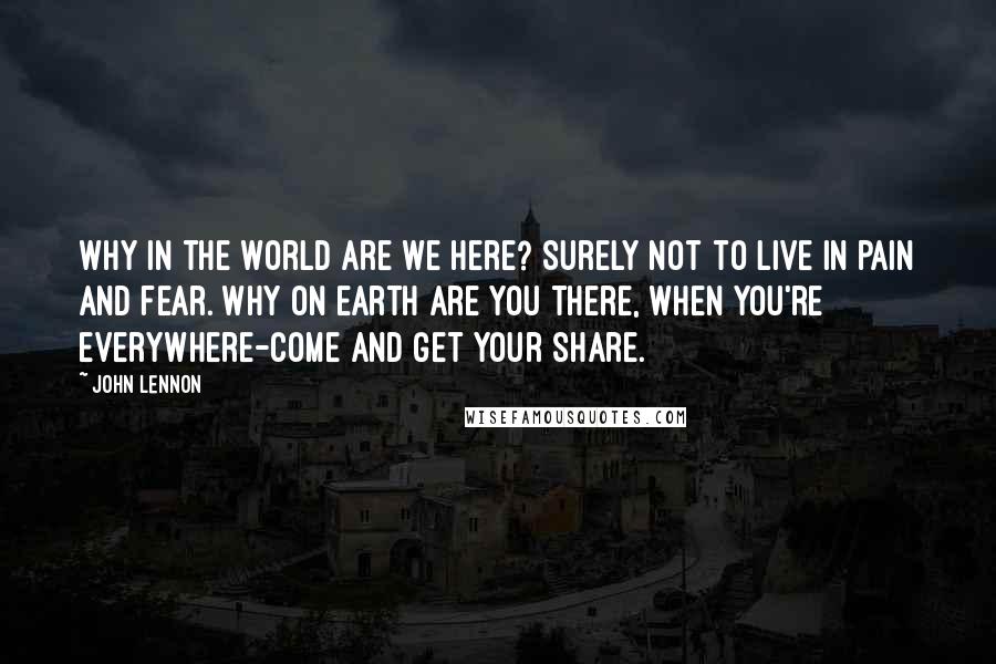 John Lennon Quotes: Why in the world are we here? Surely not to live in pain and fear. Why on earth are you there, when you're everywhere-come and get your share.