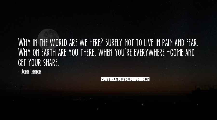 John Lennon Quotes: Why in the world are we here? Surely not to live in pain and fear. Why on earth are you there, when you're everywhere-come and get your share.