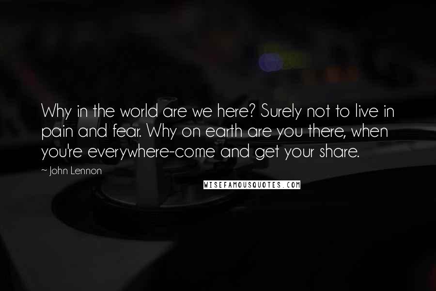 John Lennon Quotes: Why in the world are we here? Surely not to live in pain and fear. Why on earth are you there, when you're everywhere-come and get your share.