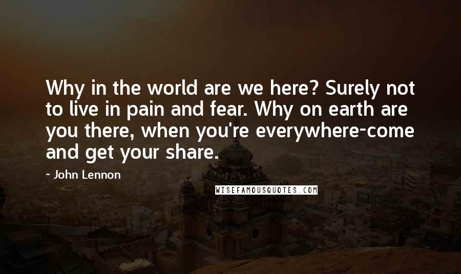 John Lennon Quotes: Why in the world are we here? Surely not to live in pain and fear. Why on earth are you there, when you're everywhere-come and get your share.