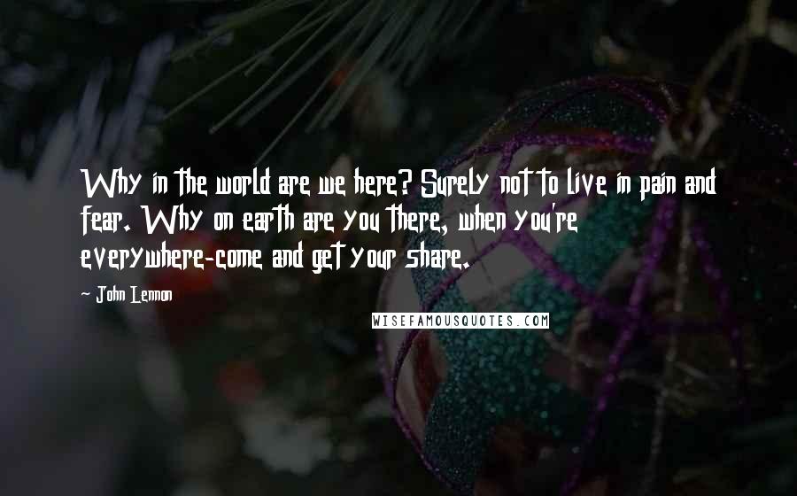 John Lennon Quotes: Why in the world are we here? Surely not to live in pain and fear. Why on earth are you there, when you're everywhere-come and get your share.