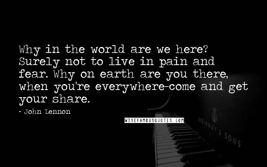 John Lennon Quotes: Why in the world are we here? Surely not to live in pain and fear. Why on earth are you there, when you're everywhere-come and get your share.