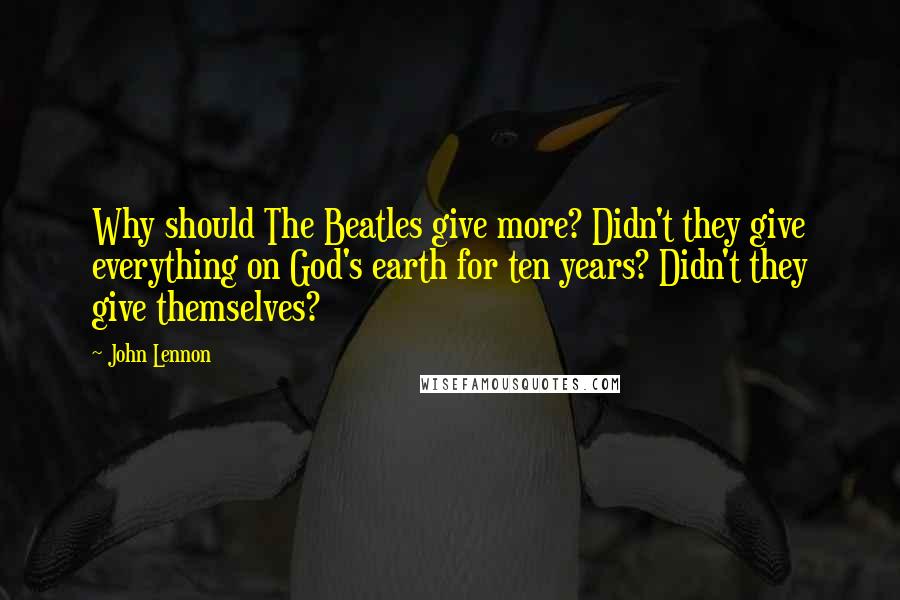 John Lennon Quotes: Why should The Beatles give more? Didn't they give everything on God's earth for ten years? Didn't they give themselves?