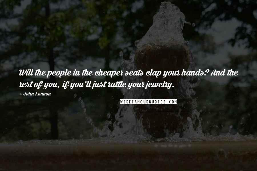 John Lennon Quotes: Will the people in the cheaper seats clap your hands? And the rest of you, if you'll just rattle your jewelry.