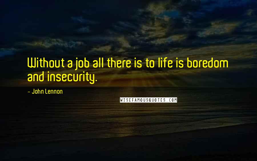 John Lennon Quotes: Without a job all there is to life is boredom and insecurity.