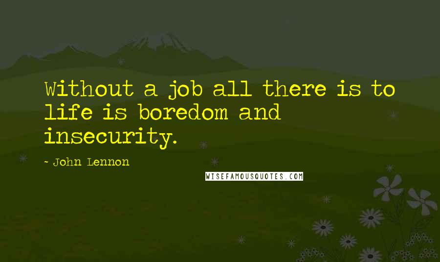 John Lennon Quotes: Without a job all there is to life is boredom and insecurity.