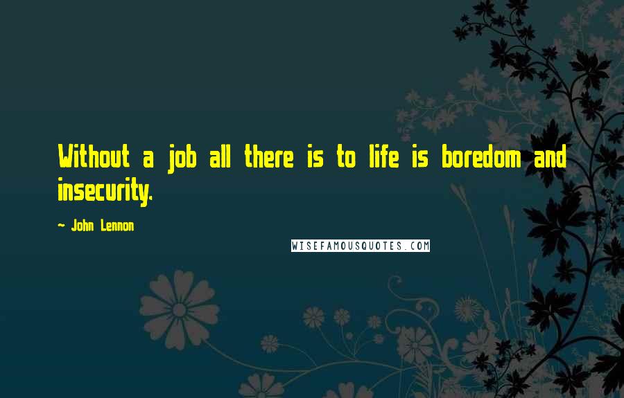 John Lennon Quotes: Without a job all there is to life is boredom and insecurity.