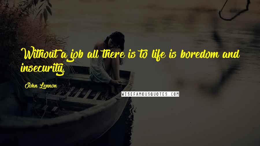 John Lennon Quotes: Without a job all there is to life is boredom and insecurity.