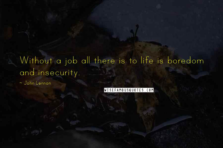 John Lennon Quotes: Without a job all there is to life is boredom and insecurity.