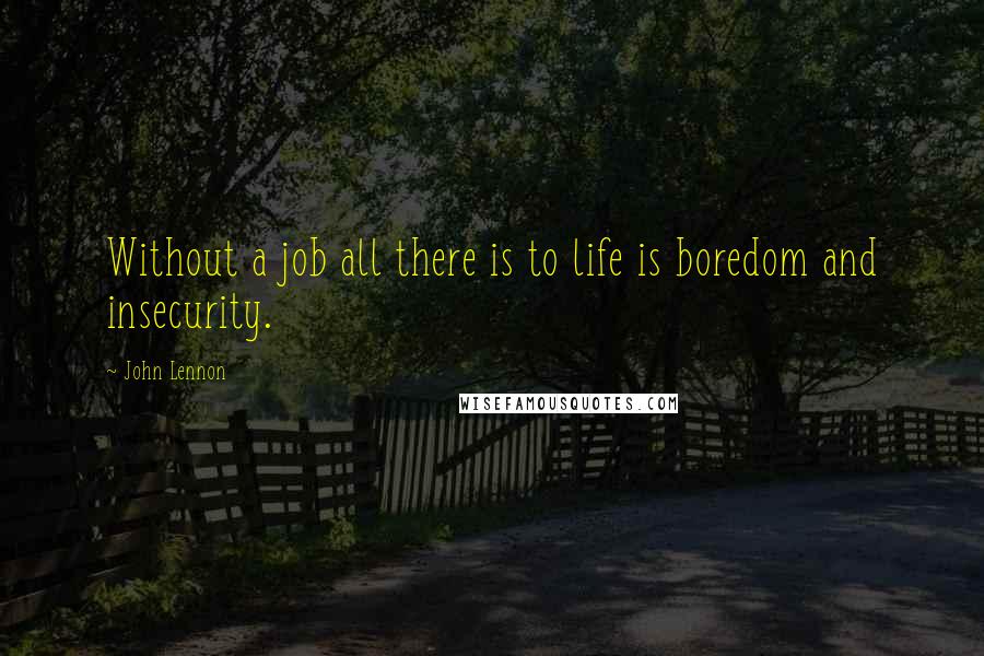 John Lennon Quotes: Without a job all there is to life is boredom and insecurity.