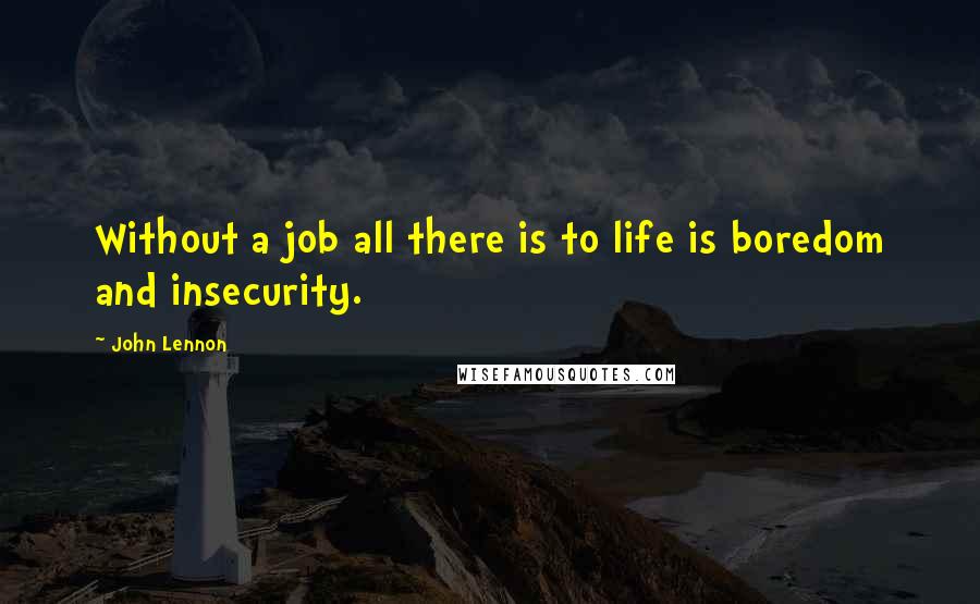 John Lennon Quotes: Without a job all there is to life is boredom and insecurity.