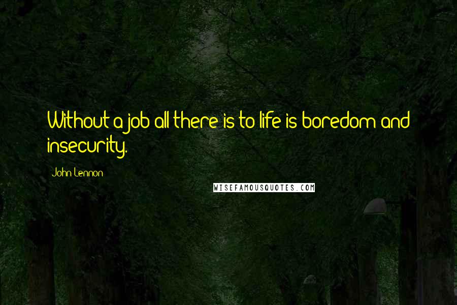 John Lennon Quotes: Without a job all there is to life is boredom and insecurity.