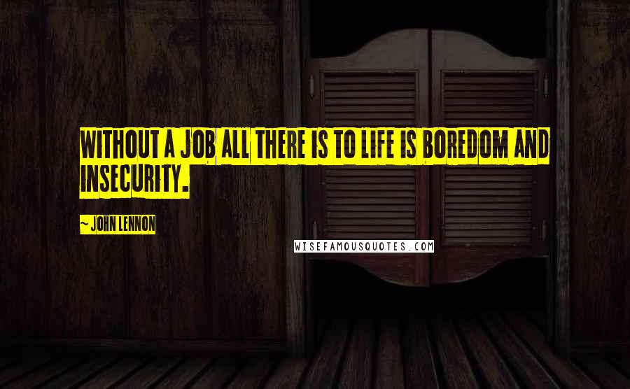 John Lennon Quotes: Without a job all there is to life is boredom and insecurity.