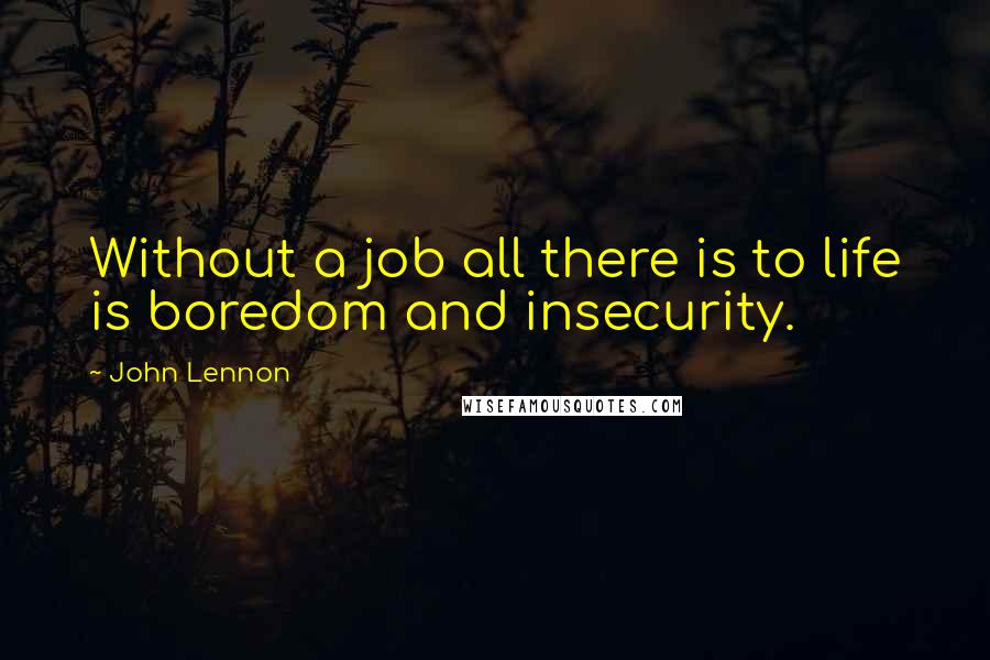 John Lennon Quotes: Without a job all there is to life is boredom and insecurity.