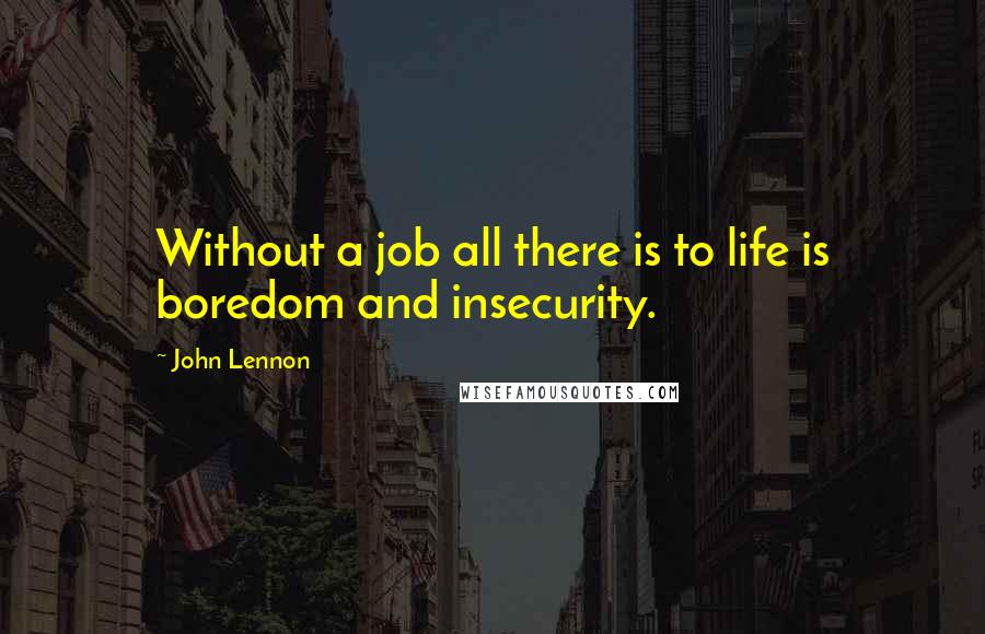 John Lennon Quotes: Without a job all there is to life is boredom and insecurity.