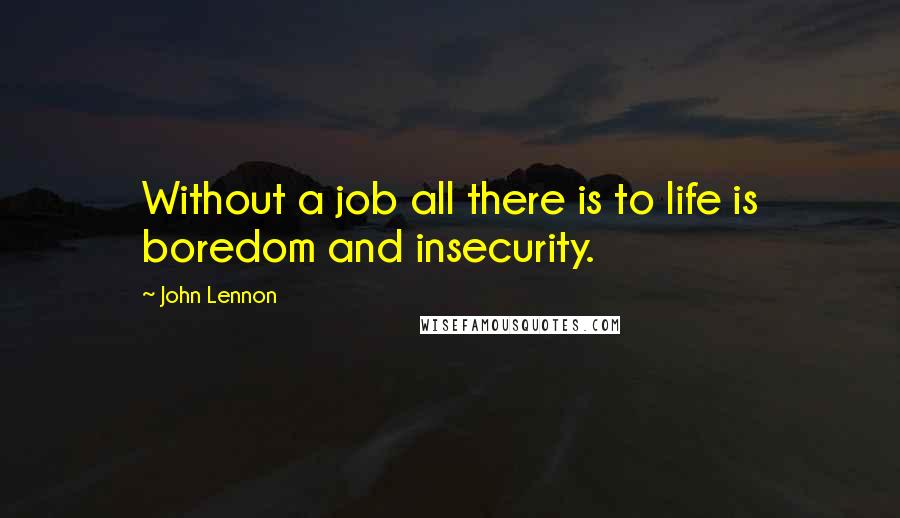 John Lennon Quotes: Without a job all there is to life is boredom and insecurity.