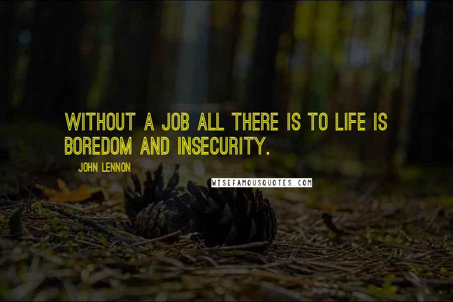 John Lennon Quotes: Without a job all there is to life is boredom and insecurity.