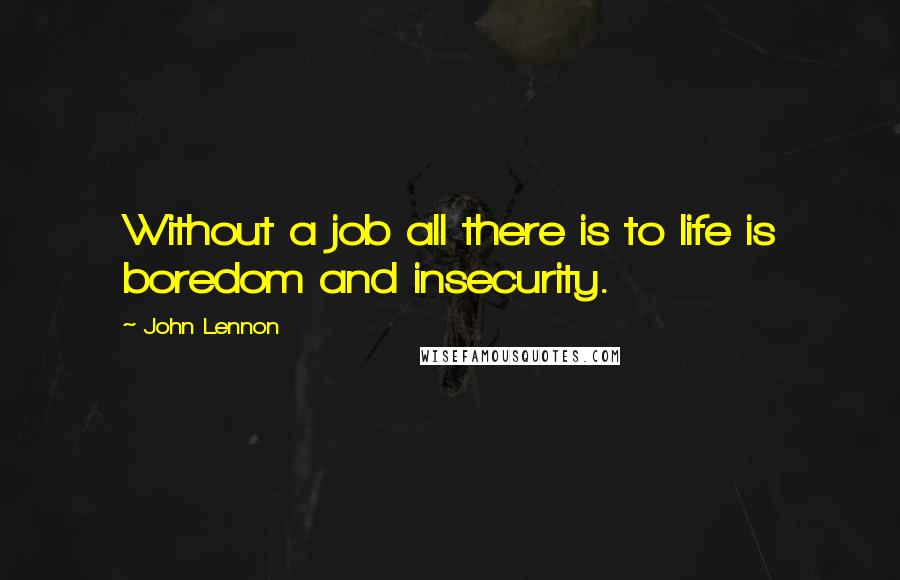 John Lennon Quotes: Without a job all there is to life is boredom and insecurity.