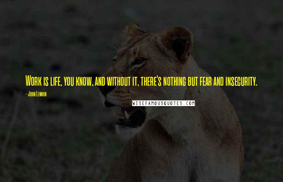 John Lennon Quotes: Work is life, you know, and without it, there's nothing but fear and insecurity.
