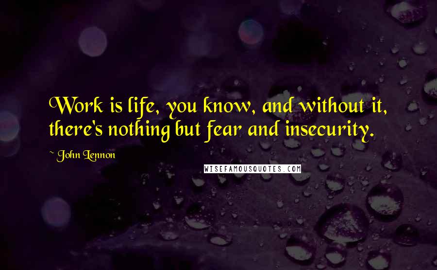 John Lennon Quotes: Work is life, you know, and without it, there's nothing but fear and insecurity.