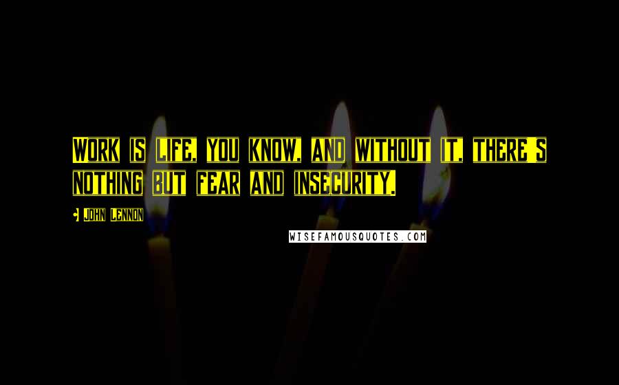 John Lennon Quotes: Work is life, you know, and without it, there's nothing but fear and insecurity.