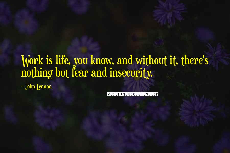 John Lennon Quotes: Work is life, you know, and without it, there's nothing but fear and insecurity.