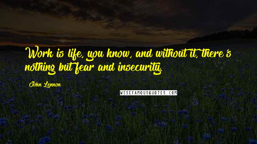 John Lennon Quotes: Work is life, you know, and without it, there's nothing but fear and insecurity.